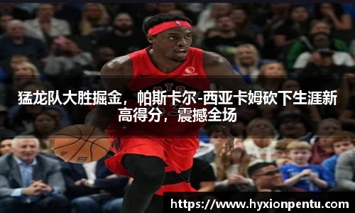 猛龙队大胜掘金，帕斯卡尔-西亚卡姆砍下生涯新高得分，震撼全场