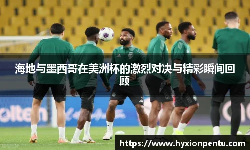 海地与墨西哥在美洲杯的激烈对决与精彩瞬间回顾