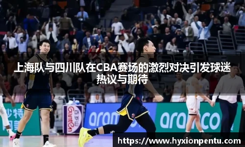 上海队与四川队在CBA赛场的激烈对决引发球迷热议与期待